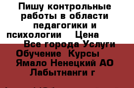 Пишу контрольные работы в области педагогики и психологии. › Цена ­ 300-650 - Все города Услуги » Обучение. Курсы   . Ямало-Ненецкий АО,Лабытнанги г.